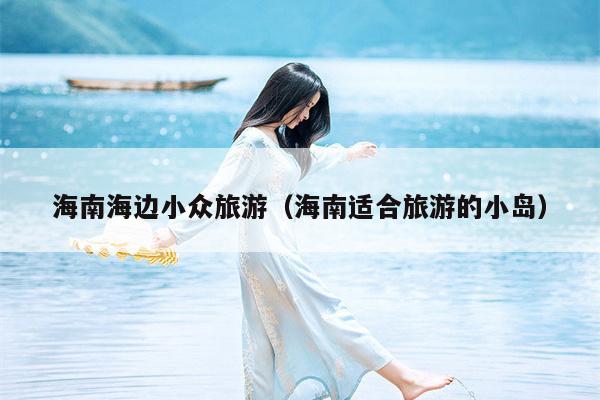 海南海边小众旅游（海南适合旅游的小岛）