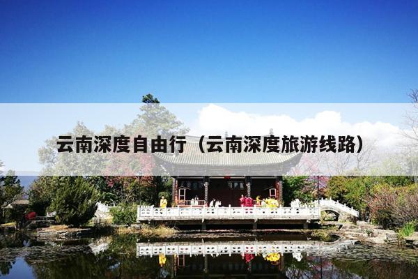 云南深度自由行（云南深度旅游线路）