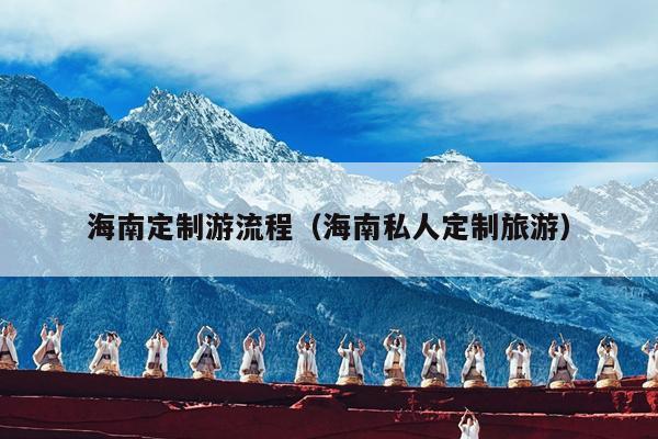 海南定制游流程（海南私人定制旅游）