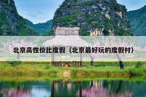 北京高性价比度假（北京最好玩的度假村）