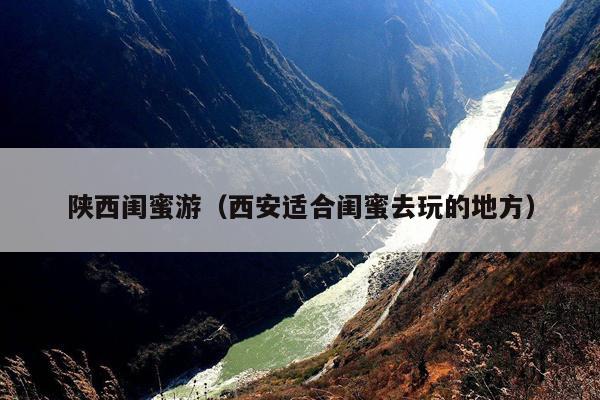 陕西闺蜜游（西安适合闺蜜去玩的地方）