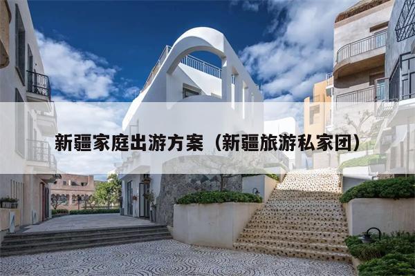 新疆家庭出游方案（新疆旅游私家团）