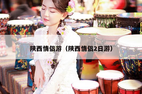 陕西情侣游（陕西情侣2日游）