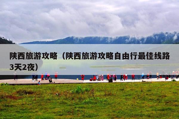 陕西旅游攻略（陕西旅游攻略自由行最佳线路3天2夜）