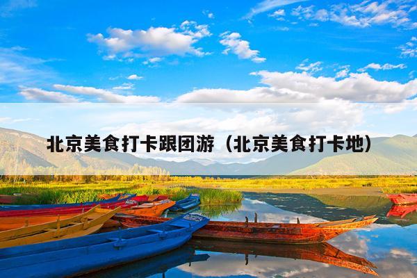 北京美食打卡跟团游（北京美食打卡地）