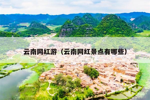 云南网红游（云南网红景点有哪些）