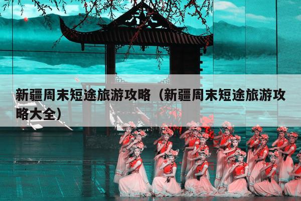 新疆周末短途旅游攻略（新疆周末短途旅游攻略大全）
