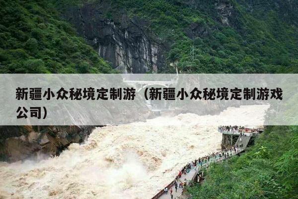新疆小众秘境定制游（新疆小众秘境定制游戏公司）