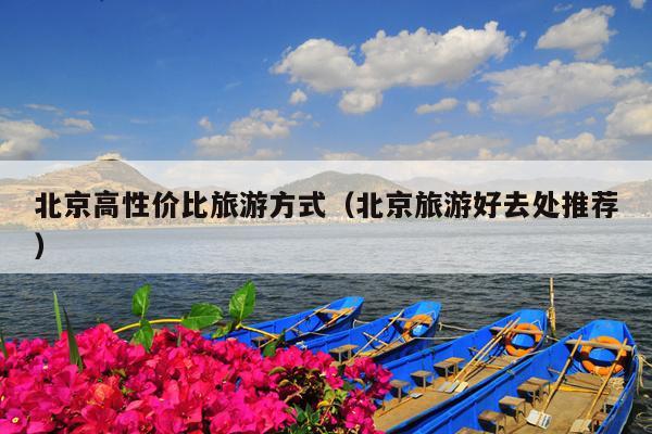 北京高性价比旅游方式（北京旅游好去处推荐）