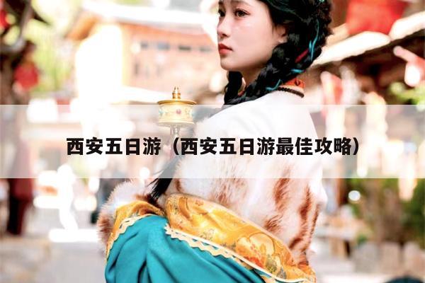 西安五日游（西安五日游最佳攻略）