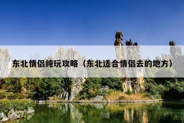 东北情侣纯玩攻略（东北适合情侣去的地方）