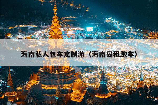 海南私人包车定制游（海南岛租跑车）