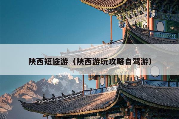 陕西短途游（陕西游玩攻略自驾游）