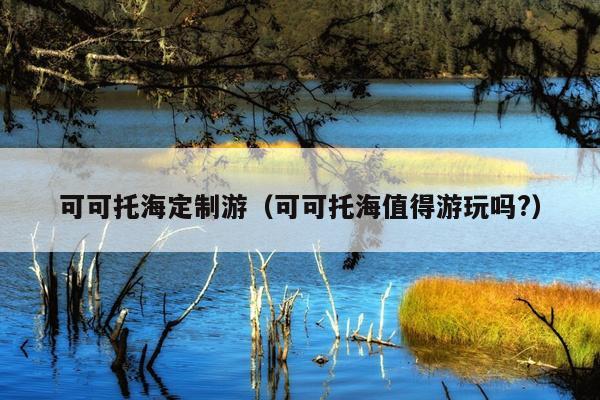 可可托海定制游（可可托海值得游玩吗?）