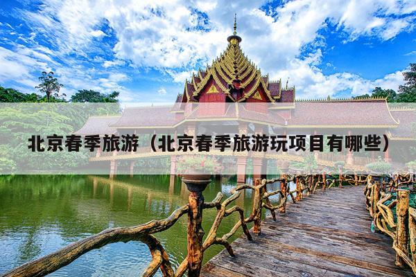 北京春季旅游（北京春季旅游玩项目有哪些）