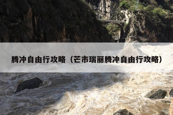 腾冲自由行攻略（芒市瑞丽腾冲自由行攻略）