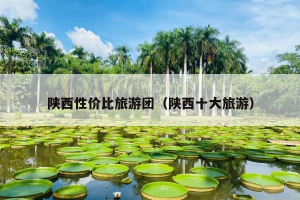 陕西性价比旅游团（陕西十大旅游）