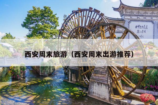 西安周末旅游（西安周末出游推荐）