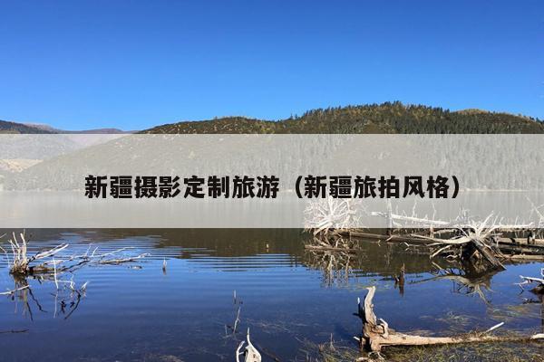新疆摄影定制旅游（新疆旅拍风格）