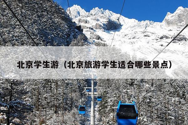 北京学生游（北京旅游学生适合哪些景点）