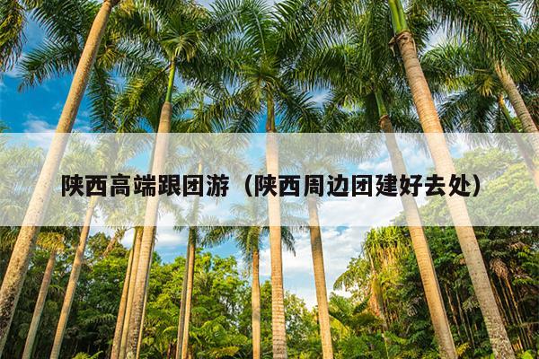陕西高端跟团游（陕西周边团建好去处）