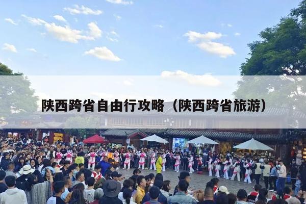 陕西跨省自由行攻略（陕西跨省旅游）