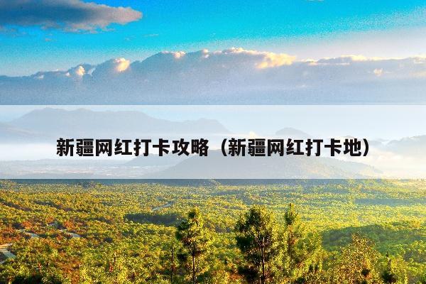 新疆网红打卡攻略（新疆网红打卡地）