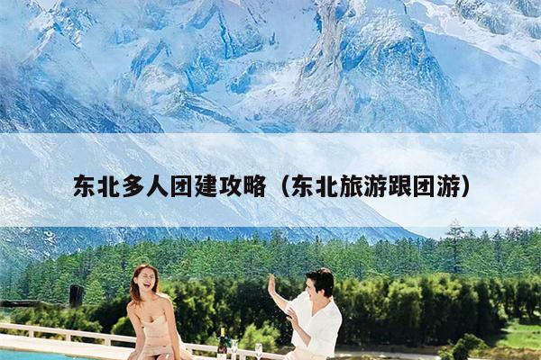 东北多人团建攻略（东北旅游跟团游）