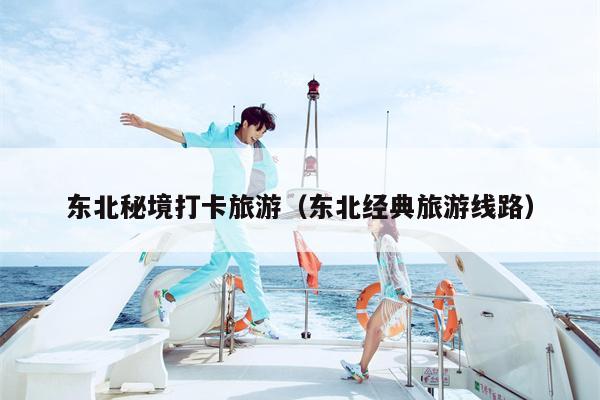 东北秘境打卡旅游（东北经典旅游线路）