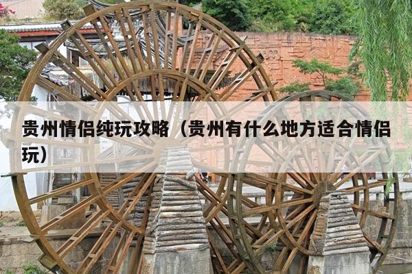 贵州情侣纯玩攻略（贵州有什么地方适合情侣玩）