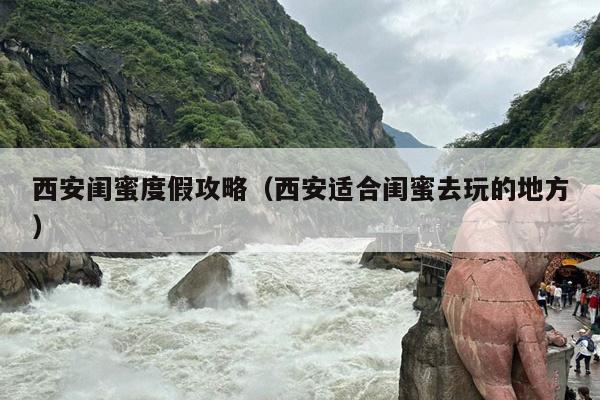 西安闺蜜度假攻略（西安适合闺蜜去玩的地方）