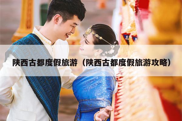 陕西古都度假旅游（陕西古都度假旅游攻略）