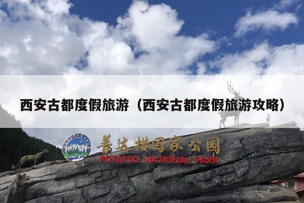 西安古都度假旅游（西安古都度假旅游攻略）