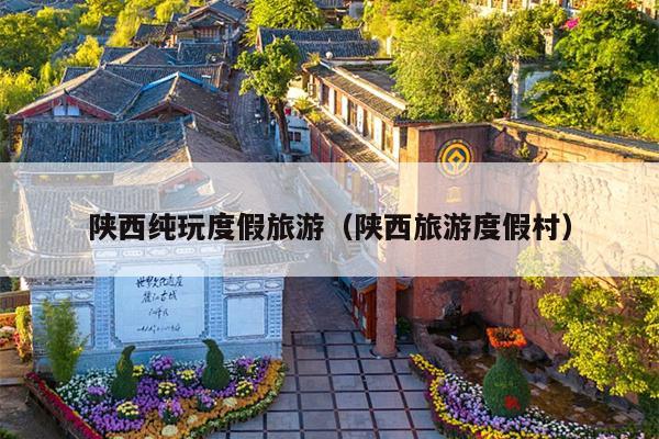 陕西纯玩度假旅游（陕西旅游度假村）