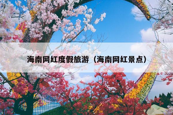 海南网红度假旅游（海南网红景点）