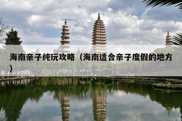 海南亲子纯玩攻略（海南适合亲子度假的地方）