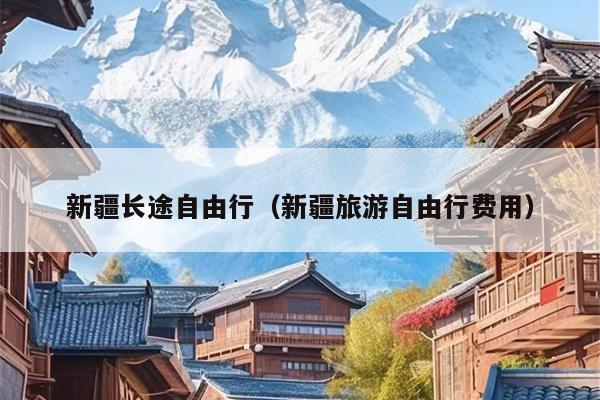 新疆长途自由行（新疆旅游自由行费用）