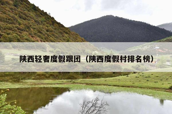 陕西轻奢度假跟团（陕西度假村排名榜）