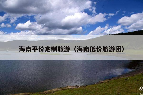 海南平价定制旅游（海南低价旅游团）