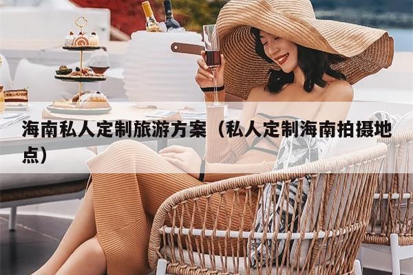 海南私人定制旅游方案（私人定制海南拍摄地点）