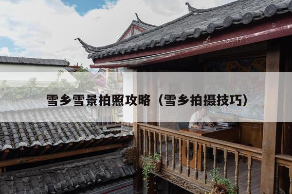 雪乡雪景拍照攻略（雪乡拍摄技巧）