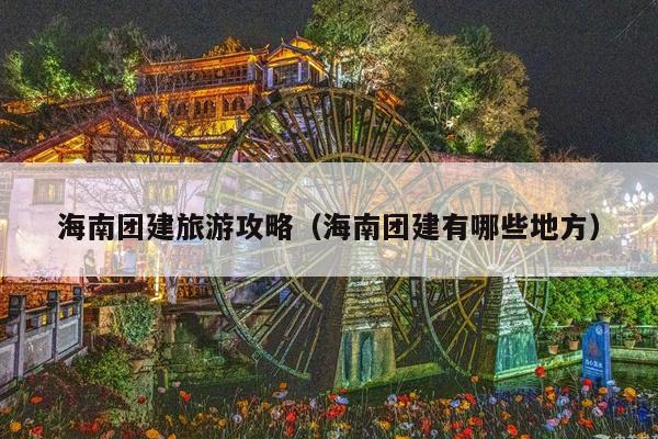 海南团建旅游攻略（海南团建有哪些地方）