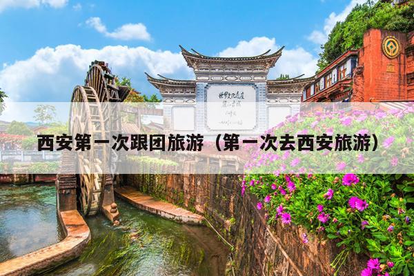 西安第一次跟团旅游（第一次去西安旅游）