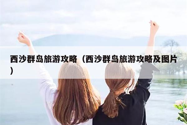 西沙群岛旅游攻略（西沙群岛旅游攻略及图片）