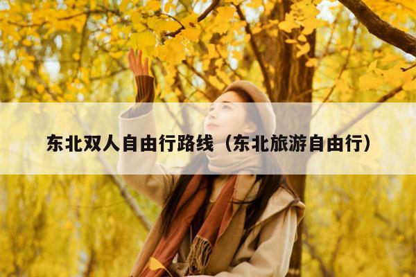 东北双人自由行路线（东北旅游自由行）
