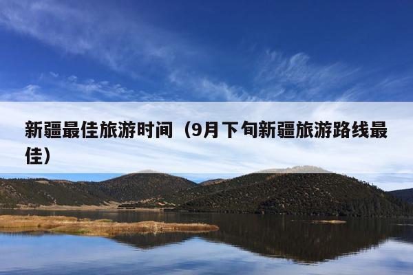 新疆最佳旅游时间（9月下旬新疆旅游路线最佳）