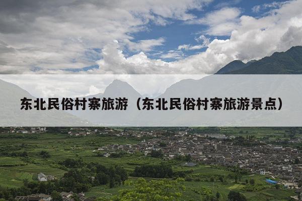 东北民俗村寨旅游（东北民俗村寨旅游景点）