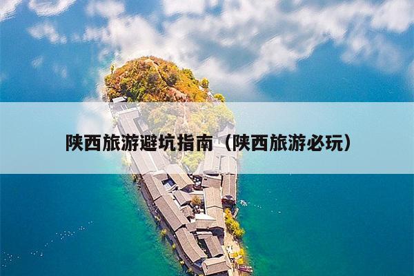 陕西旅游避坑指南（陕西旅游必玩）