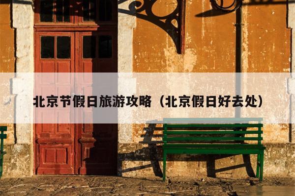 北京节假日旅游攻略（北京假日好去处）