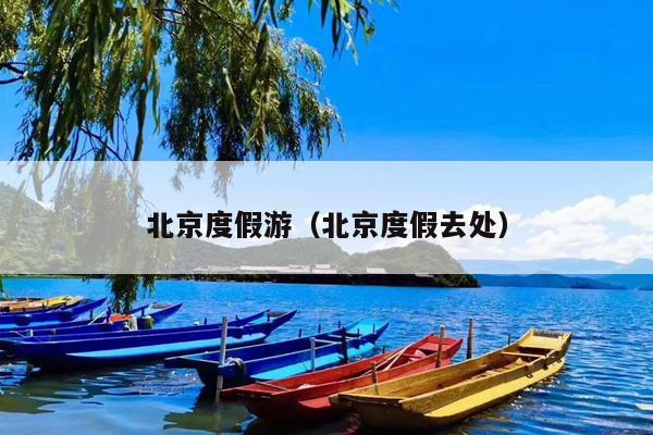 北京度假游（北京度假去处）